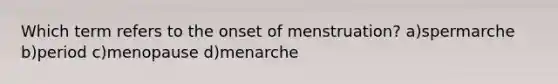 Which term refers to the onset of menstruation? a)spermarche b)period c)menopause d)menarche