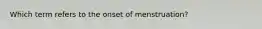 Which term refers to the onset of menstruation?