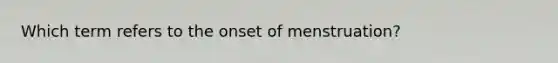 Which term refers to the onset of menstruation?