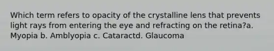 Which term refers to opacity of the crystalline lens that prevents light rays from entering the eye and refracting on the retina?a. Myopia b. Amblyopia c. Cataractd. Glaucoma