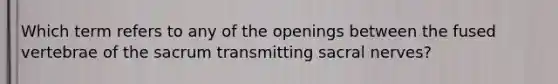 Which term refers to any of the openings between the fused vertebrae of the sacrum transmitting sacral nerves?