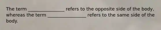 The term ________________ refers to the opposite side of the body, whereas the term _________________ refers to the same side of the body.