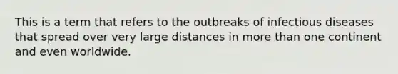 This is a term that refers to the outbreaks of infectious diseases that spread over very large distances in more than one continent and even worldwide.