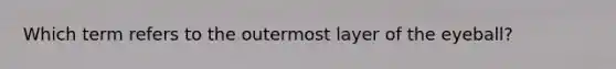 Which term refers to the outermost layer of the eyeball?