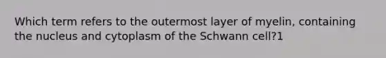 Which term refers to the outermost layer of myelin, containing the nucleus and cytoplasm of the Schwann cell?1