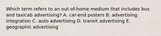 Which term refers to an out-of-home medium that includes bus and taxicab advertising? A. car-end posters B. advertising integration C. auto advertising D. transit advertising E. geographic advertising