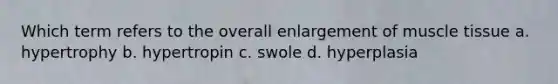 Which term refers to the overall enlargement of muscle tissue a. hypertrophy b. hypertropin c. swole d. hyperplasia