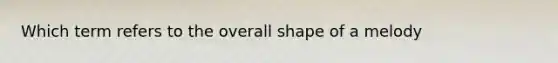 Which term refers to the overall shape of a melody