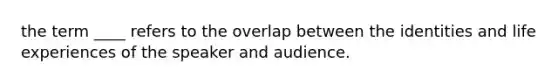 the term ____ refers to the overlap between the identities and life experiences of the speaker and audience.