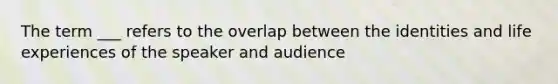 The term ___ refers to the overlap between the identities and life experiences of the speaker and audience