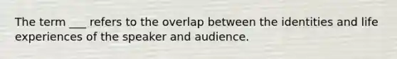 The term ___ refers to the overlap between the identities and life experiences of the speaker and audience.