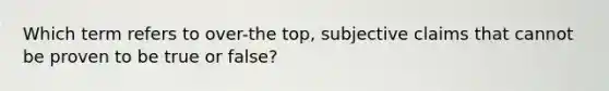 Which term refers to over-the top, subjective claims that cannot be proven to be true or false?