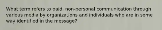 What term refers to paid, non-personal communication through various media by organizations and individuals who are in some way identified in the message?