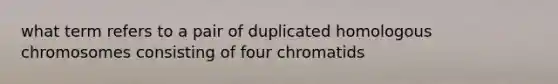 what term refers to a pair of duplicated homologous chromosomes consisting of four chromatids