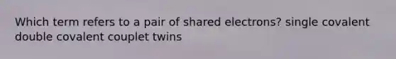 Which term refers to a pair of shared electrons? single covalent double covalent couplet twins