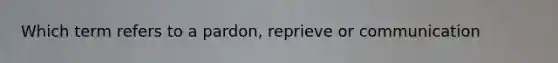 Which term refers to a pardon, reprieve or communication