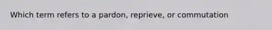 Which term refers to a pardon, reprieve, or commutation