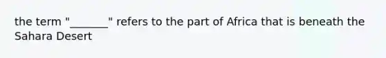 the term "_______" refers to the part of Africa that is beneath the Sahara Desert