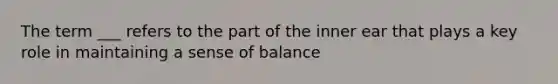 The term ___ refers to the part of the inner ear that plays a key role in maintaining a sense of balance