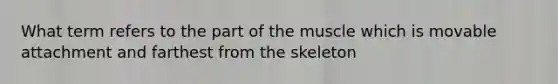 What term refers to the part of the muscle which is movable attachment and farthest from the skeleton