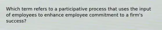 Which term refers to a participative process that uses the input of employees to enhance employee commitment to a​ firm's success?