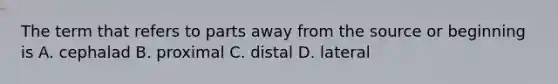 The term that refers to parts away from the source or beginning is A. cephalad B. proximal C. distal D. lateral