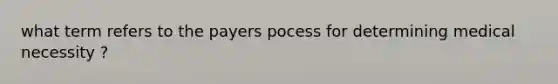 what term refers to the payers pocess for determining medical necessity ?