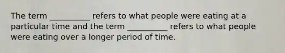 The term __________ refers to what people were eating at a particular time and the term __________ refers to what people were eating over a longer period of time.