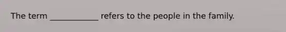 The term ____________ refers to the people in the family.