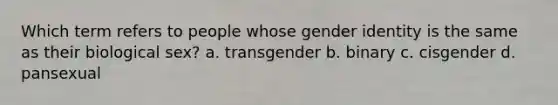 Which term refers to people whose gender identity is the same as their biological sex? a. transgender b. binary c. cisgender d. pansexual