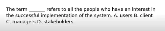 The term _______ refers to all the people who have an interest in the successful implementation of the system. A. users B. client C. managers D. stakeholders