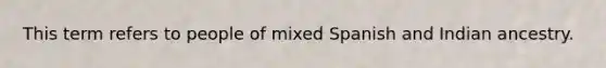 This term refers to people of mixed Spanish and Indian ancestry.