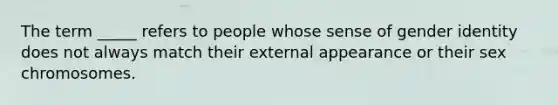 The term _____ refers to people whose sense of gender identity does not always match their external appearance or their sex chromosomes.