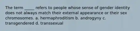 The term _____ refers to people whose sense of gender identity does not always match their external appearance or their sex chromosomes. a. hermaphroditism b. androgyny c. transgendered d. transsexual