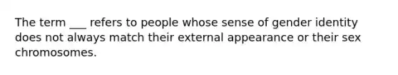 The term ___ refers to people whose sense of gender identity does not always match their external appearance or their sex chromosomes.