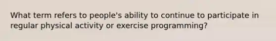 What term refers to people's ability to continue to participate in regular physical activity or exercise programming?