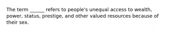 The term ______ refers to people's unequal access to wealth, power, status, prestige, and other valued resources because of their sex.