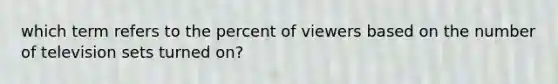 which term refers to the percent of viewers based on the number of television sets turned on?