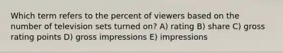 Which term refers to the percent of viewers based on the number of television sets turned on? A) rating B) share C) gross rating points D) gross impressions E) impressions