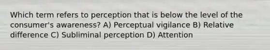 Which term refers to perception that is below the level of the consumer's awareness? A) Perceptual vigilance B) Relative difference C) Subliminal perception D) Attention