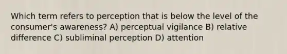 Which term refers to perception that is below the level of the consumer's awareness? A) perceptual vigilance B) relative difference C) subliminal perception D) attention