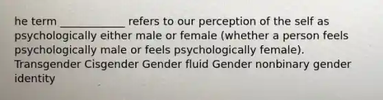 he term ____________ refers to our perception of the self as psychologically either male or female (whether a person feels psychologically male or feels psychologically female). Transgender Cisgender Gender fluid Gender nonbinary gender identity