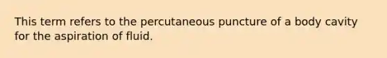 This term refers to the percutaneous puncture of a body cavity for the aspiration of fluid.