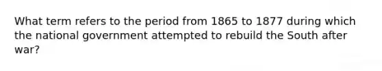 What term refers to the period from 1865 to 1877 during which the national government attempted to rebuild the South after war?