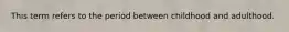 This term refers to the period between childhood and adulthood.