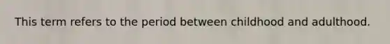 This term refers to the period between childhood and adulthood.