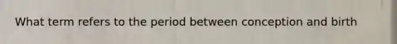 What term refers to the period between conception and birth