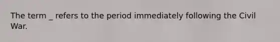 The term _ refers to the period immediately following the Civil War.