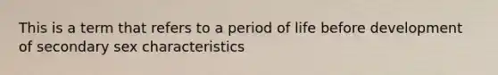 This is a term that refers to a period of life before development of secondary sex characteristics