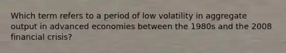 Which term refers to a period of low volatility in aggregate output in advanced economies between the 1980s and the 2008 financial crisis?